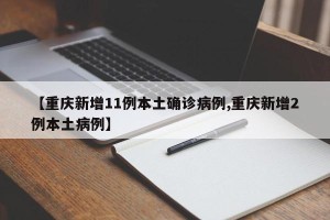 【重庆新增11例本土确诊病例,重庆新增2例本土病例】