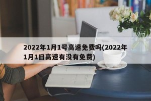 2022年1月1号高速免费吗(2022年1月1日高速有没有免费)