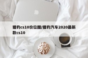 猎豹cs10价位图/猎豹汽车2020最新款cs10