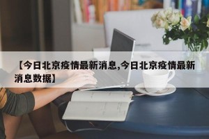 【今日北京疫情最新消息,今日北京疫情最新消息数据】