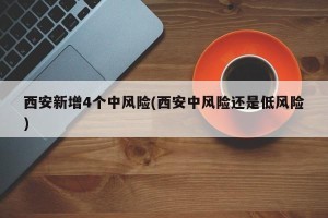西安新增4个中风险(西安中风险还是低风险)