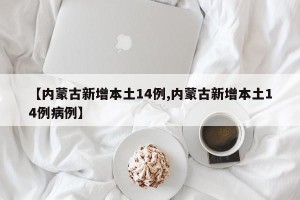 【内蒙古新增本土14例,内蒙古新增本土14例病例】