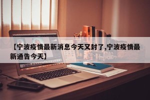【宁波疫情最新消息今天又封了,宁波疫情最新通告今天】