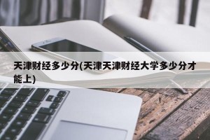 天津财经多少分(天津天津财经大学多少分才能上)