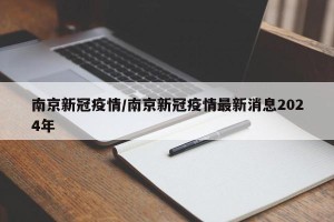 南京新冠疫情/南京新冠疫情最新消息2024年