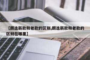 【朗逸新款和老款的区别,朗逸新款和老款的区别在哪里】