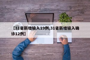 【31省新增输入19例,31省新增输入确诊12例】
