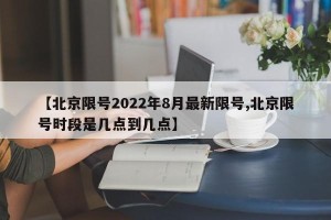 【北京限号2022年8月最新限号,北京限号时段是几点到几点】