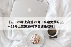 【五一28号上高速29号下高速免费吗,五一28号上高速29号下高速免费吗】