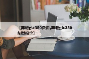 【奔驰glc350费用,奔驰glc350车型报价】