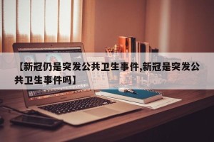 【新冠仍是突发公共卫生事件,新冠是突发公共卫生事件吗】