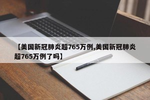 【美国新冠肺炎超765万例,美国新冠肺炎超765万例了吗】