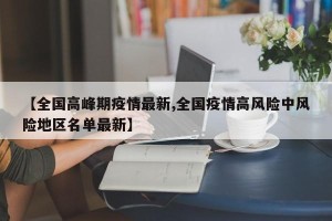 【全国高峰期疫情最新,全国疫情高风险中风险地区名单最新】