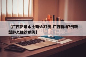 【广西新增本土确诊37例,广西新增7例新型肺炎确诊病例】