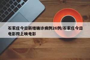 石家庄今日新增确诊病例26例/石家庄今日电影院上映电影