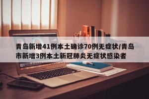 青岛新增41例本土确诊70例无症状/青岛市新增3例本土新冠肺炎无症状感染者