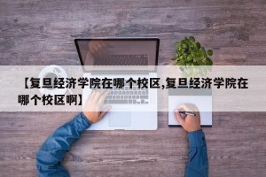 【复旦经济学院在哪个校区,复旦经济学院在哪个校区啊】