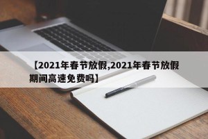 【2021年春节放假,2021年春节放假期间高速免费吗】