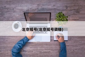 北京摇号(北京摇号资格)