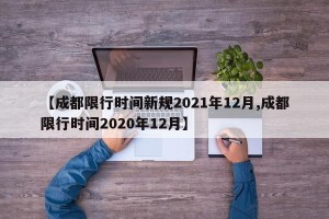 【成都限行时间新规2021年12月,成都限行时间2020年12月】