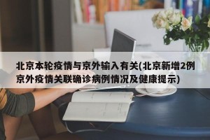 北京本轮疫情与京外输入有关(北京新增2例京外疫情关联确诊病例情况及健康提示)