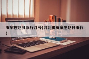 石家庄赵县限行几号(河北省石家庄赵县限行)