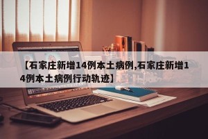 【石家庄新增14例本土病例,石家庄新增14例本土病例行动轨迹】