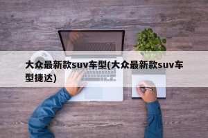 大众最新款suv车型(大众最新款suv车型捷达)