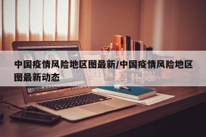 中国疫情风险地区图最新/中国疫情风险地区图最新动态