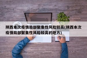 陕西本次疫情局部聚集性风险较高(陕西本次疫情局部聚集性风险较高的地方)
