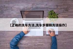 【正确的洗车方法,洗车步骤和方法操作】