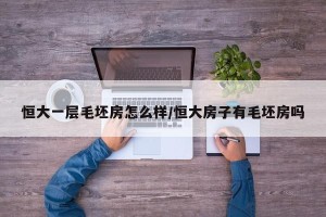 恒大一层毛坯房怎么样/恒大房子有毛坯房吗