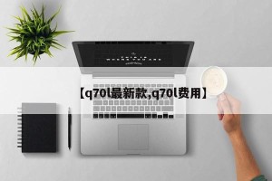 【q70l最新款,q70l费用】