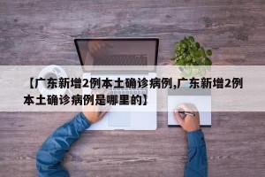 【广东新增2例本土确诊病例,广东新增2例本土确诊病例是哪里的】