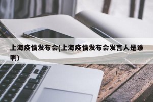 上海疫情发布会(上海疫情发布会发言人是谁啊)