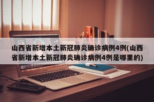 山西省新增本土新冠肺炎确诊病例4例(山西省新增本土新冠肺炎确诊病例4例是哪里的)
