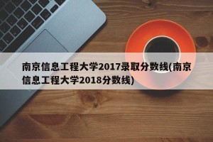 南京信息工程大学2017录取分数线(南京信息工程大学2018分数线)