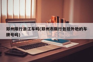 郑州限行浙江车吗(郑州市限行包括外地的车牌号吗)