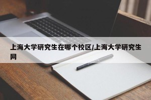 上海大学研究生在哪个校区/上海大学研究生网