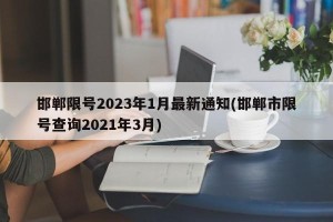 邯郸限号2023年1月最新通知(邯郸市限号查询2021年3月)