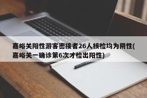 嘉峪关阳性游客密接者26人核检均为阴性(嘉峪关一确诊第6次才检出阳性)