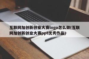 互联网加创新创业大赛logo怎么做(互联网加创新创业大赛ppt优秀作品)