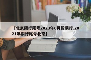 【北京限行尾号2023年6月份限行,2021年限行尾号北京】