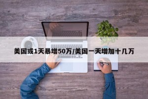 美国或1天暴增50万/美国一天增加十几万