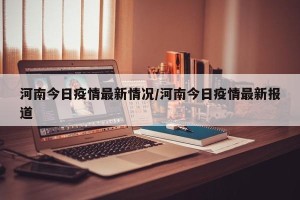 河南今日疫情最新情况/河南今日疫情最新报道