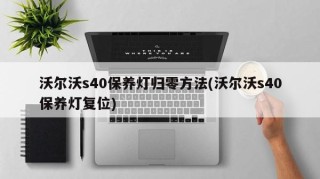 沃尔沃s40保养灯归零方法(沃尔沃s40保养灯复位)
