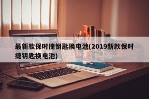 最新款保时捷钥匙换电池(2019新款保时捷钥匙换电池)