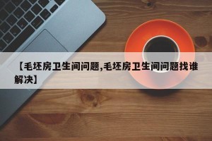 【毛坯房卫生间问题,毛坯房卫生间问题找谁解决】