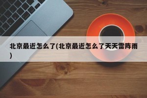 北京最近怎么了(北京最近怎么了天天雷阵雨)