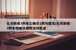 北京新增3例本土确诊1例为医生/北京新增3例本地确诊病例活动轨迹